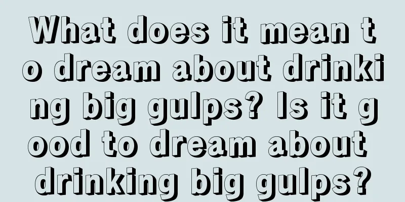 What does it mean to dream about drinking big gulps? Is it good to dream about drinking big gulps?