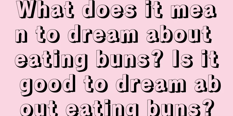 What does it mean to dream about eating buns? Is it good to dream about eating buns?