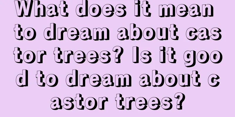 What does it mean to dream about castor trees? Is it good to dream about castor trees?