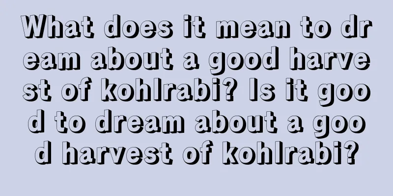 What does it mean to dream about a good harvest of kohlrabi? Is it good to dream about a good harvest of kohlrabi?