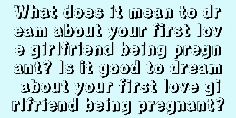 What does it mean to dream about your first love girlfriend being pregnant? Is it good to dream about your first love girlfriend being pregnant?