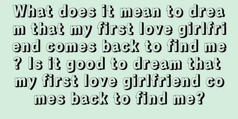 What does it mean to dream that my first love girlfriend comes back to find me? Is it good to dream that my first love girlfriend comes back to find me?