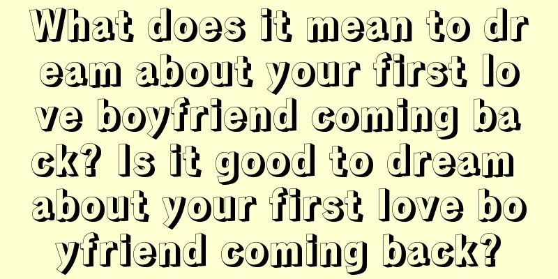 What does it mean to dream about your first love boyfriend coming back? Is it good to dream about your first love boyfriend coming back?