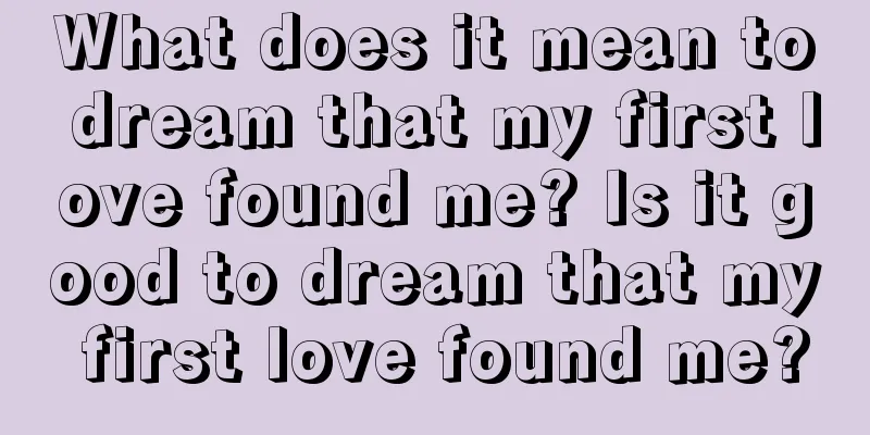 What does it mean to dream that my first love found me? Is it good to dream that my first love found me?