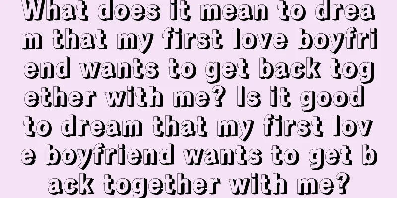 What does it mean to dream that my first love boyfriend wants to get back together with me? Is it good to dream that my first love boyfriend wants to get back together with me?