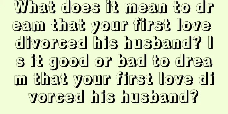 What does it mean to dream that your first love divorced his husband? Is it good or bad to dream that your first love divorced his husband?