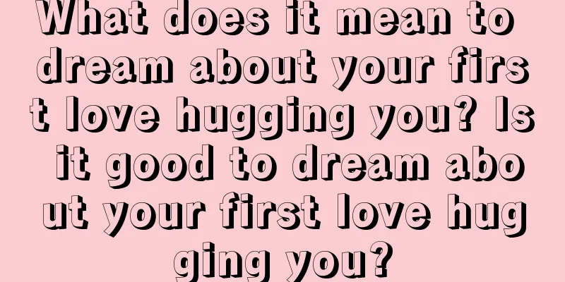 What does it mean to dream about your first love hugging you? Is it good to dream about your first love hugging you?