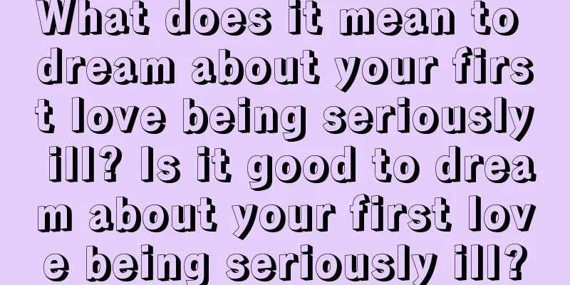 What does it mean to dream about your first love being seriously ill? Is it good to dream about your first love being seriously ill?