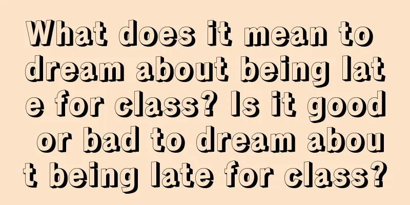 What does it mean to dream about being late for class? Is it good or bad to dream about being late for class?