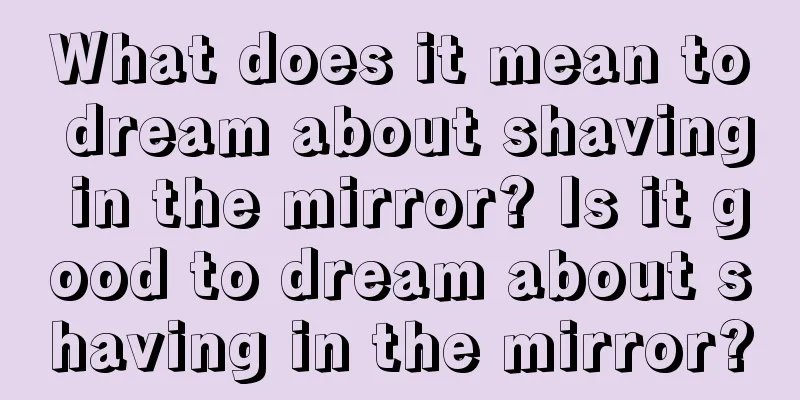 What does it mean to dream about shaving in the mirror? Is it good to dream about shaving in the mirror?