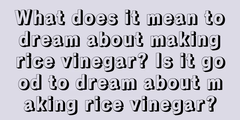 What does it mean to dream about making rice vinegar? Is it good to dream about making rice vinegar?