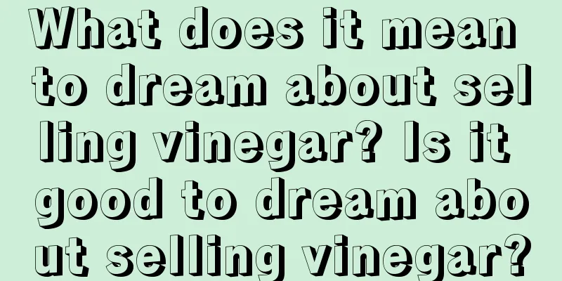 What does it mean to dream about selling vinegar? Is it good to dream about selling vinegar?