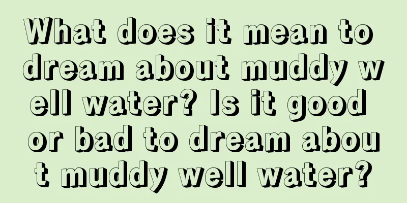 What does it mean to dream about muddy well water? Is it good or bad to dream about muddy well water?