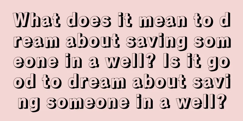 What does it mean to dream about saving someone in a well? Is it good to dream about saving someone in a well?