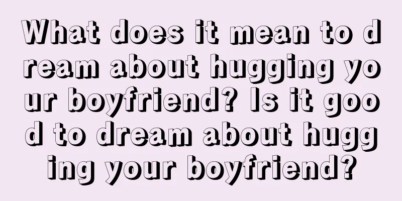 What does it mean to dream about hugging your boyfriend? Is it good to dream about hugging your boyfriend?