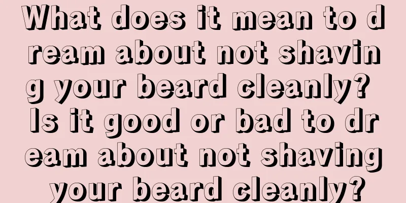 What does it mean to dream about not shaving your beard cleanly? Is it good or bad to dream about not shaving your beard cleanly?