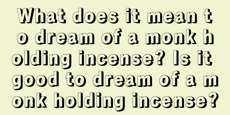 What does it mean to dream of a monk holding incense? Is it good to dream of a monk holding incense?