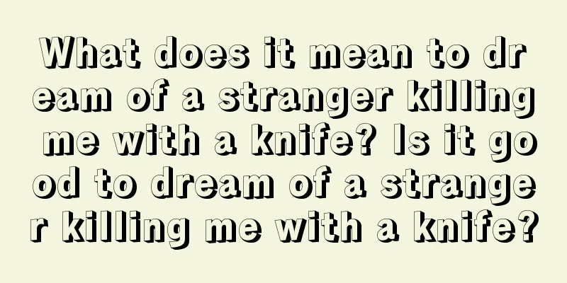 What does it mean to dream of a stranger killing me with a knife? Is it good to dream of a stranger killing me with a knife?