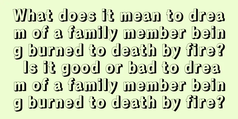 What does it mean to dream of a family member being burned to death by fire? Is it good or bad to dream of a family member being burned to death by fire?