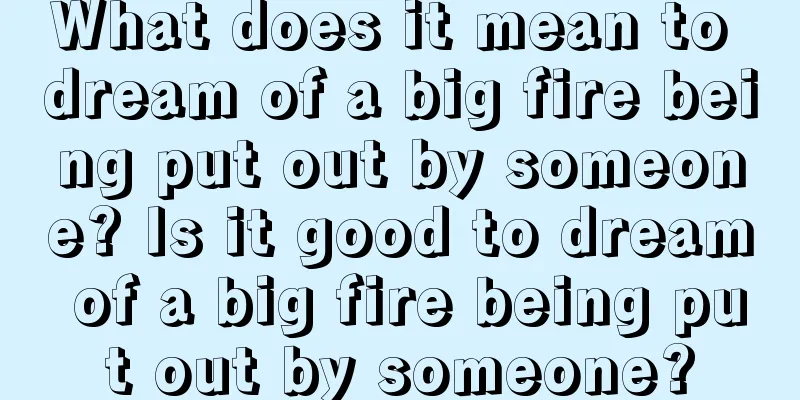 What does it mean to dream of a big fire being put out by someone? Is it good to dream of a big fire being put out by someone?