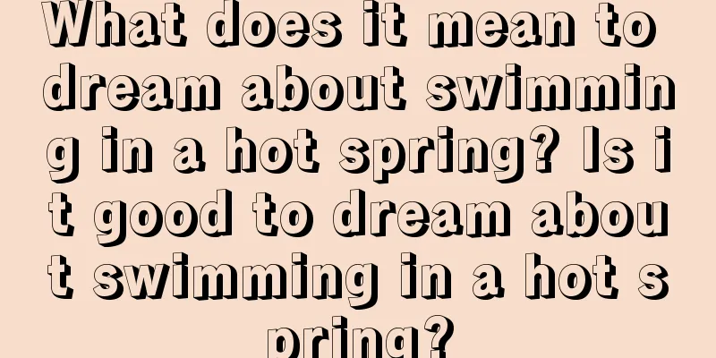 What does it mean to dream about swimming in a hot spring? Is it good to dream about swimming in a hot spring?