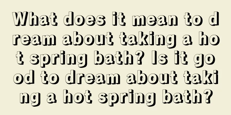 What does it mean to dream about taking a hot spring bath? Is it good to dream about taking a hot spring bath?