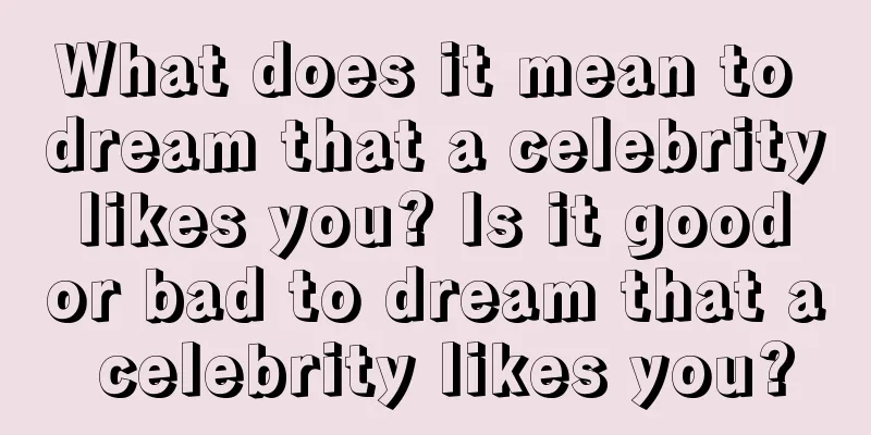 What does it mean to dream that a celebrity likes you? Is it good or bad to dream that a celebrity likes you?