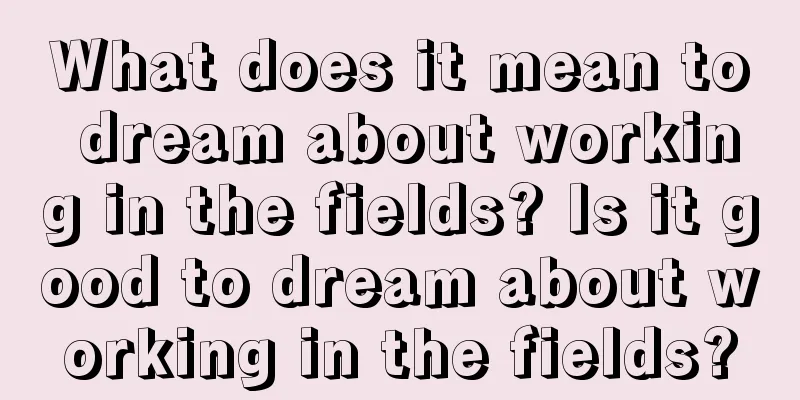 What does it mean to dream about working in the fields? Is it good to dream about working in the fields?