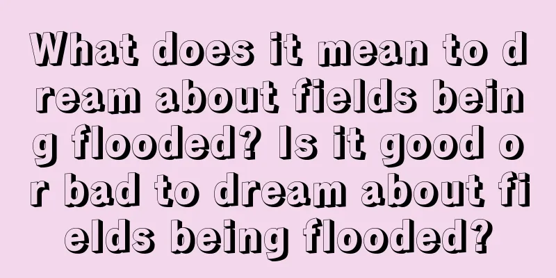 What does it mean to dream about fields being flooded? Is it good or bad to dream about fields being flooded?