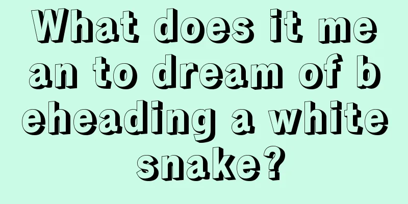 What does it mean to dream of beheading a white snake?