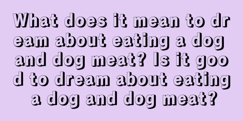 What does it mean to dream about eating a dog and dog meat? Is it good to dream about eating a dog and dog meat?