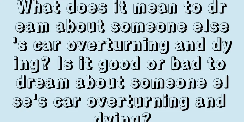 What does it mean to dream about someone else's car overturning and dying? Is it good or bad to dream about someone else's car overturning and dying?