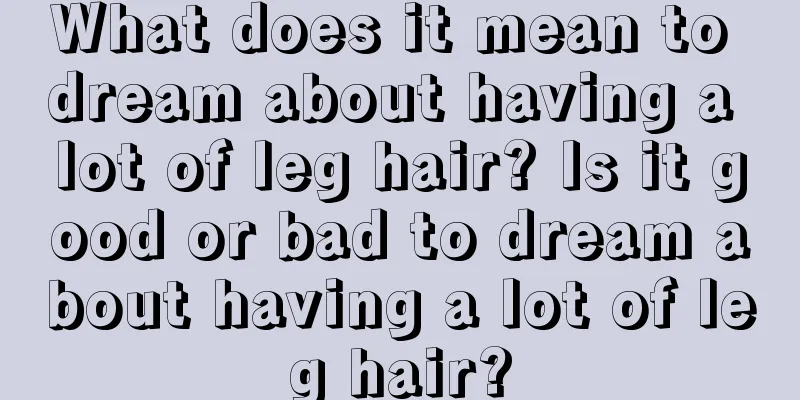 What does it mean to dream about having a lot of leg hair? Is it good or bad to dream about having a lot of leg hair?