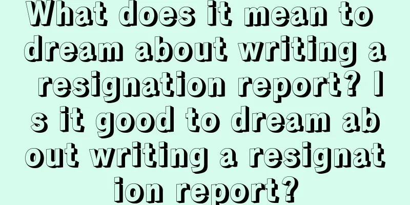 What does it mean to dream about writing a resignation report? Is it good to dream about writing a resignation report?