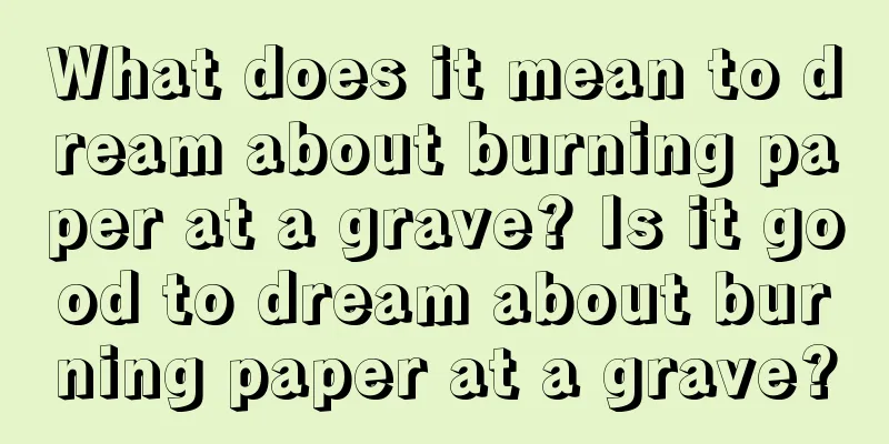 What does it mean to dream about burning paper at a grave? Is it good to dream about burning paper at a grave?