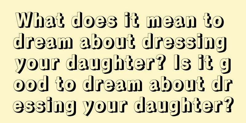 What does it mean to dream about dressing your daughter? Is it good to dream about dressing your daughter?