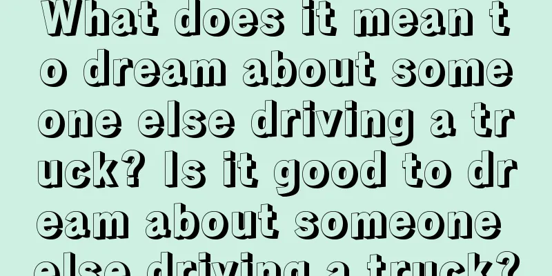 What does it mean to dream about someone else driving a truck? Is it good to dream about someone else driving a truck?