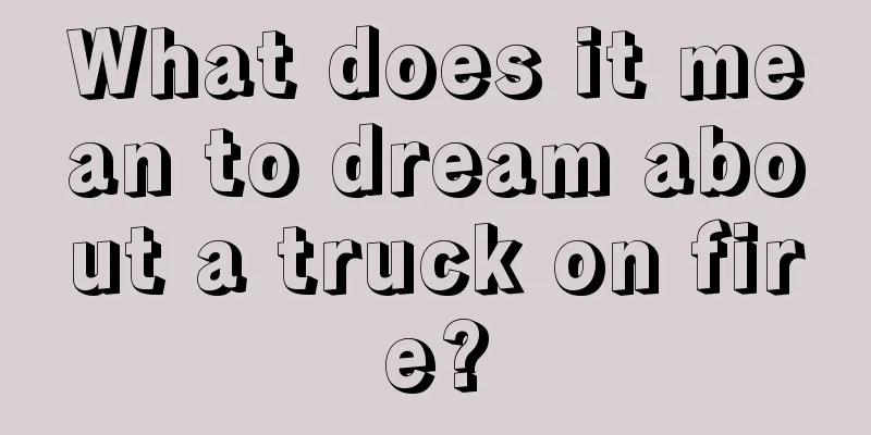 What does it mean to dream about a truck on fire?