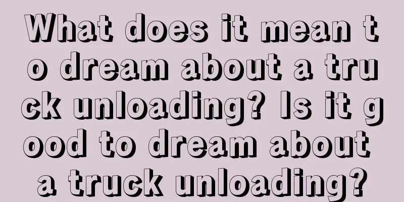 What does it mean to dream about a truck unloading? Is it good to dream about a truck unloading?