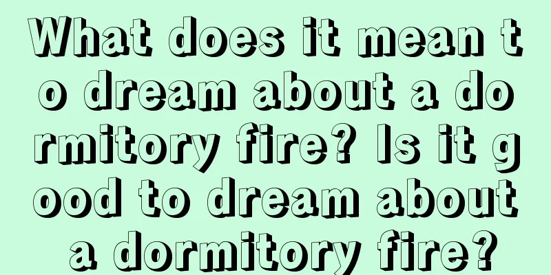 What does it mean to dream about a dormitory fire? Is it good to dream about a dormitory fire?