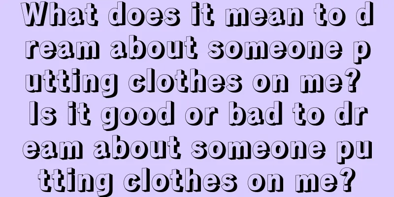 What does it mean to dream about someone putting clothes on me? Is it good or bad to dream about someone putting clothes on me?