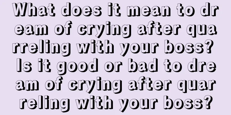 What does it mean to dream of crying after quarreling with your boss? Is it good or bad to dream of crying after quarreling with your boss?