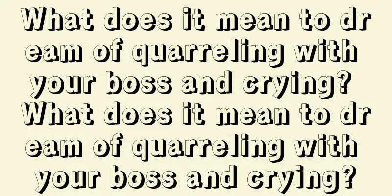 What does it mean to dream of quarreling with your boss and crying? What does it mean to dream of quarreling with your boss and crying?