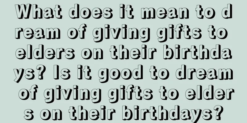 What does it mean to dream of giving gifts to elders on their birthdays? Is it good to dream of giving gifts to elders on their birthdays?