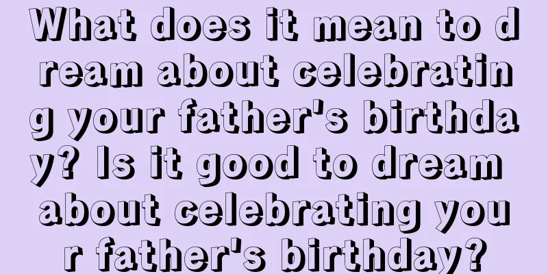 What does it mean to dream about celebrating your father's birthday? Is it good to dream about celebrating your father's birthday?