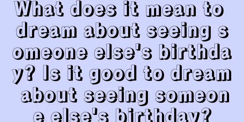 What does it mean to dream about seeing someone else's birthday? Is it good to dream about seeing someone else's birthday?