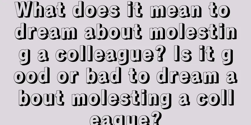 What does it mean to dream about molesting a colleague? Is it good or bad to dream about molesting a colleague?