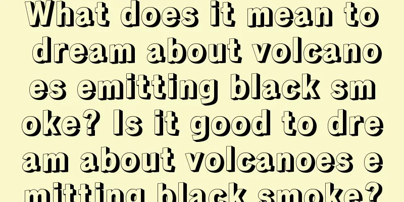 What does it mean to dream about volcanoes emitting black smoke? Is it good to dream about volcanoes emitting black smoke?