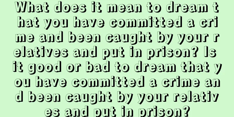 What does it mean to dream that you have committed a crime and been caught by your relatives and put in prison? Is it good or bad to dream that you have committed a crime and been caught by your relatives and put in prison?