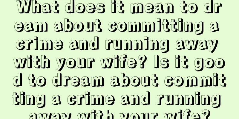 What does it mean to dream about committing a crime and running away with your wife? Is it good to dream about committing a crime and running away with your wife?